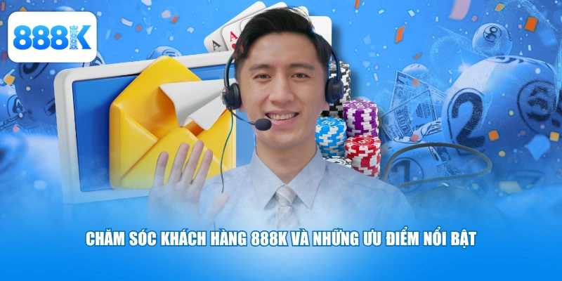 Chăm sóc khách hàng 888K và những ưu điểm nổi bật