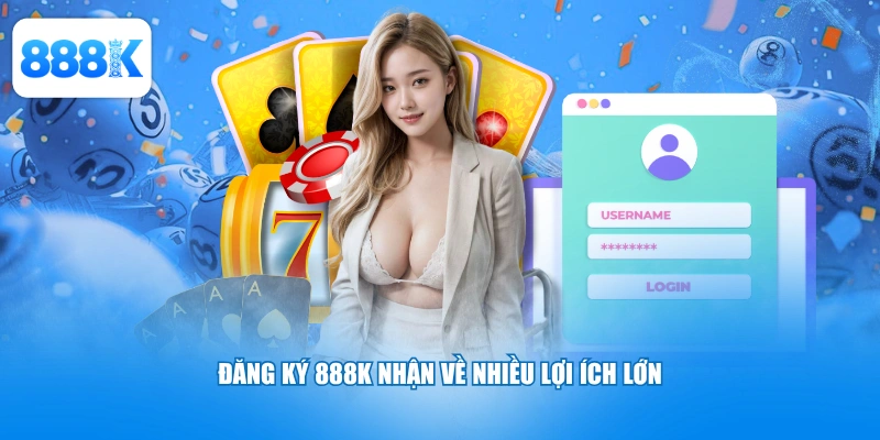 Đăng ký 888K nhận về nhiều lợi ích lớn
