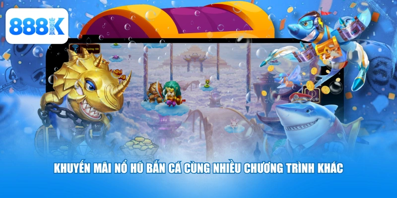 Khuyến mãi nổ hũ bắn cá cùng nhiều chương trình khác