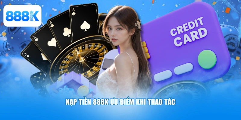 Nạp tiền 888K ưu điểm khi thao tác
